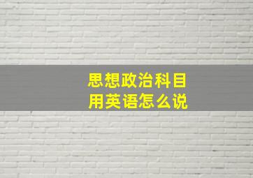 思想政治科目 用英语怎么说